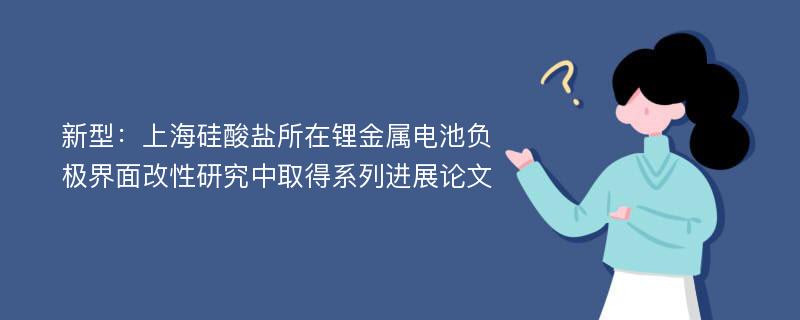 新型：上海硅酸盐所在锂金属电池负极界面改性研究中取得系列进展论文