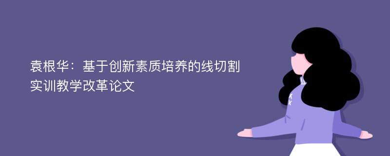 袁根华：基于创新素质培养的线切割实训教学改革论文