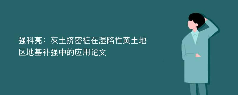 强科亮：灰土挤密桩在湿陷性黄土地区地基补强中的应用论文