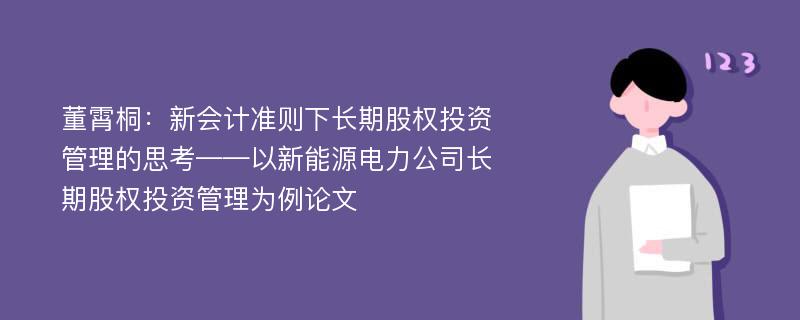 董霄桐：新会计准则下长期股权投资管理的思考——以新能源电力公司长期股权投资管理为例论文