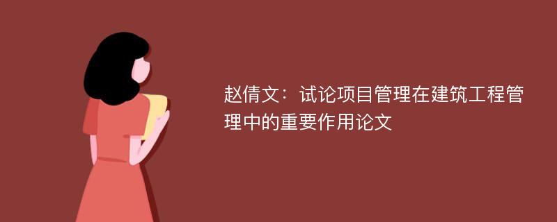 赵倩文：试论项目管理在建筑工程管理中的重要作用论文