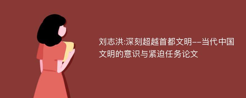 刘志洪:深刻超越首都文明--当代中国文明的意识与紧迫任务论文