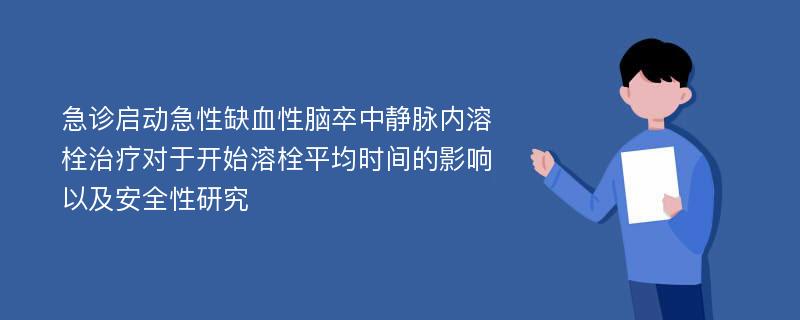 急诊启动急性缺血性脑卒中静脉内溶栓治疗对于开始溶栓平均时间的影响以及安全性研究