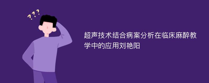 超声技术结合病案分析在临床麻醉教学中的应用刘艳阳