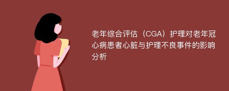 老年综合评估（CGA）护理对老年冠心病患者心脏与护理不良事件的影响分析