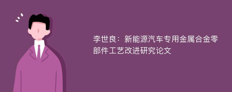 李世良：新能源汽车专用金属合金零部件工艺改进研究论文