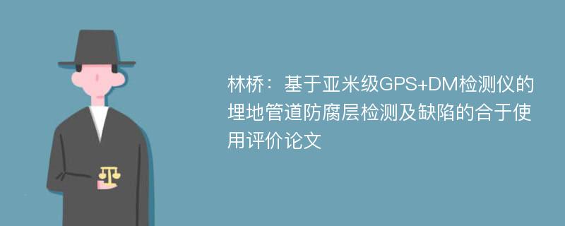 林桥：基于亚米级GPS+DM检测仪的埋地管道防腐层检测及缺陷的合于使用评价论文