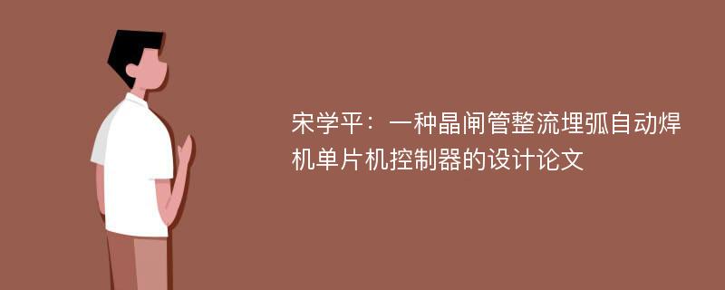 宋学平：一种晶闸管整流埋弧自动焊机单片机控制器的设计论文