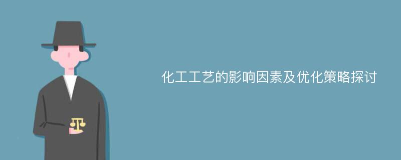 化工工艺的影响因素及优化策略探讨