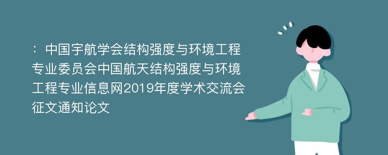 ：中国宇航学会结构强度与环境工程专业委员会中国航天结构强度与环境工程专业信息网2019年度学术交流会征文通知论文