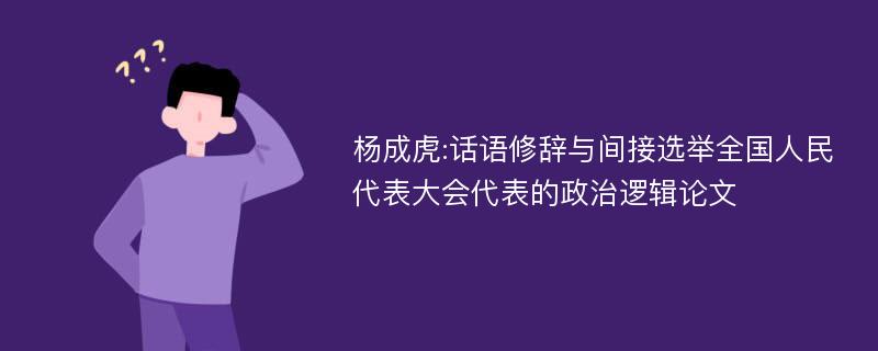 杨成虎:话语修辞与间接选举全国人民代表大会代表的政治逻辑论文