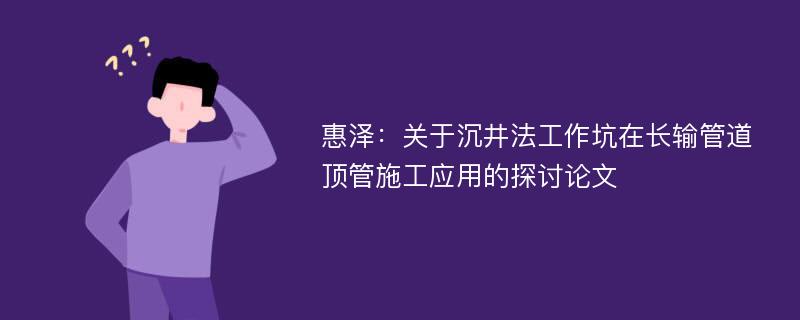 惠泽：关于沉井法工作坑在长输管道顶管施工应用的探讨论文