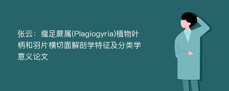 张云：瘤足蕨属(Plagiogyria)植物叶柄和羽片横切面解剖学特征及分类学意义论文