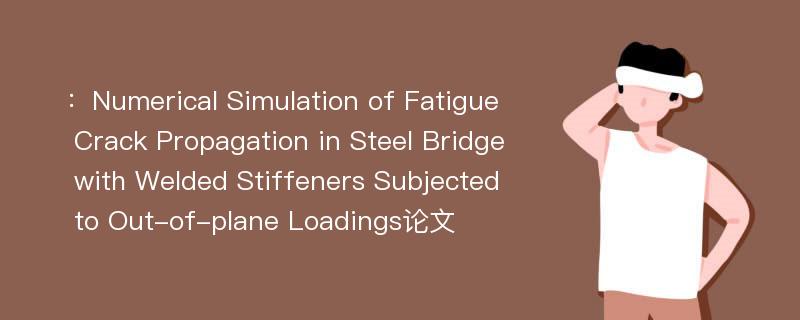 ：Numerical Simulation of Fatigue Crack Propagation in Steel Bridge with Welded Stiffeners Subjected to Out-of-plane Loadings论文