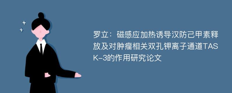 罗立：磁感应加热诱导汉防己甲素释放及对肿瘤相关双孔钾离子通道TASK-3的作用研究论文