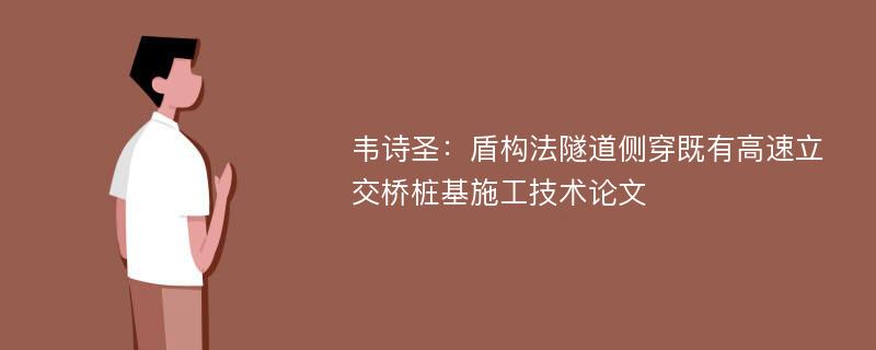 韦诗圣：盾构法隧道侧穿既有高速立交桥桩基施工技术论文