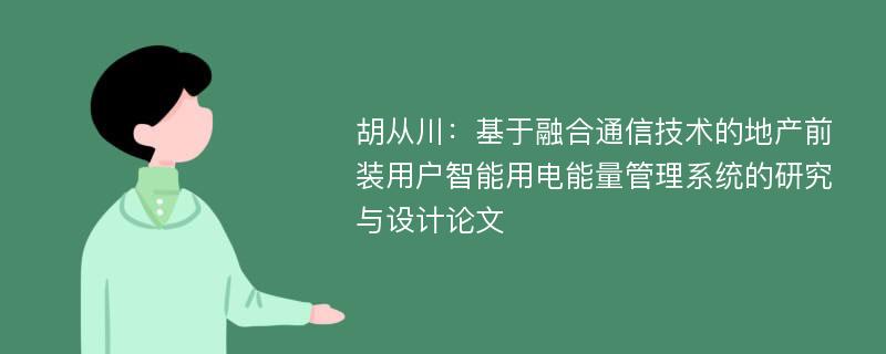 胡从川：基于融合通信技术的地产前装用户智能用电能量管理系统的研究与设计论文