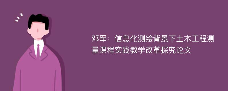 邓军：信息化测绘背景下土木工程测量课程实践教学改革探究论文