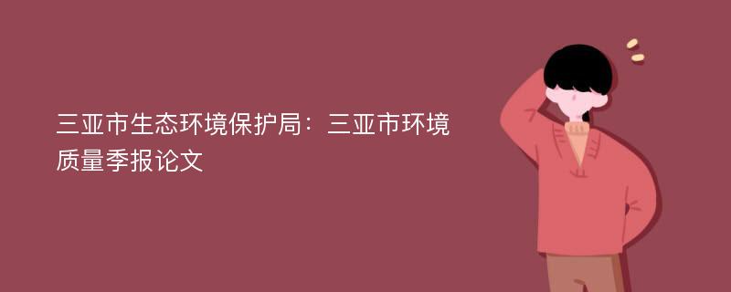 三亚市生态环境保护局：三亚市环境质量季报论文