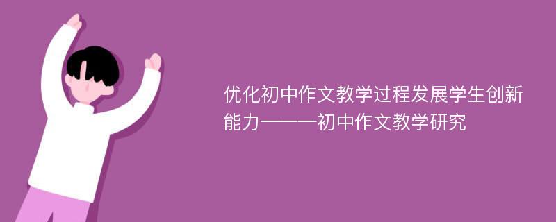 优化初中作文教学过程发展学生创新能力———初中作文教学研究