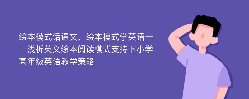 绘本模式话课文，绘本模式学英语——浅析英文绘本阅读模式支持下小学高年级英语教学策略