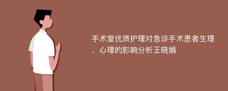 手术室优质护理对急诊手术患者生理、心理的影响分析王晓娟