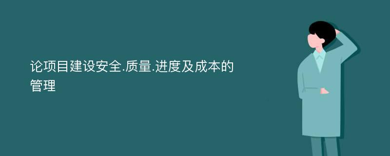 论项目建设安全.质量.进度及成本的管理