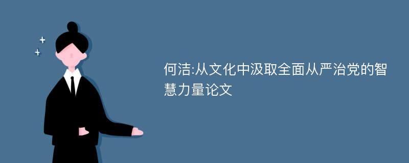 何洁:从文化中汲取全面从严治党的智慧力量论文