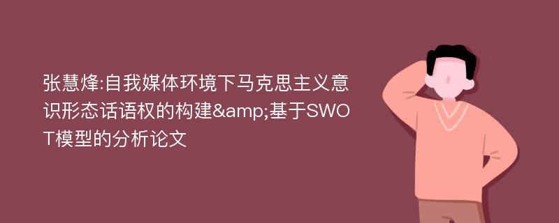 张慧烽:自我媒体环境下马克思主义意识形态话语权的构建&基于SWOT模型的分析论文