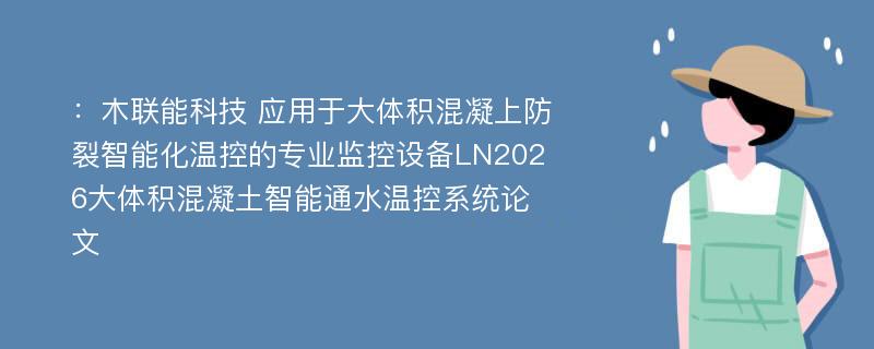 ：木联能科技 应用于大体积混凝上防裂智能化温控的专业监控设备LN2026大体积混凝土智能通水温控系统论文