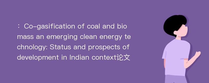 ：Co-gasification of coal and biomass an emerging clean energy technology: Status and prospects of development in Indian context论文