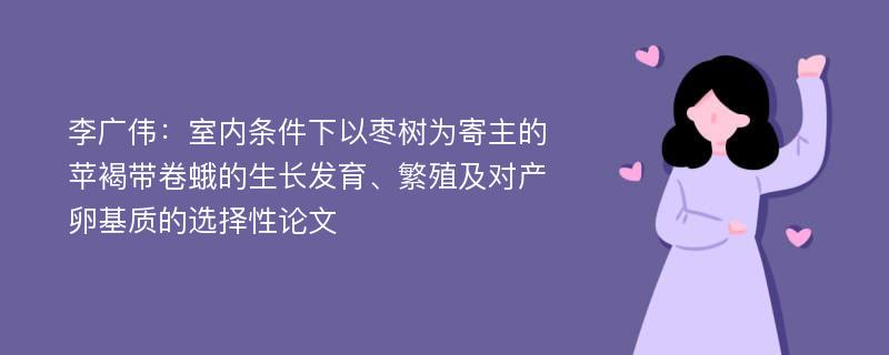 李广伟：室内条件下以枣树为寄主的苹褐带卷蛾的生长发育、繁殖及对产卵基质的选择性论文