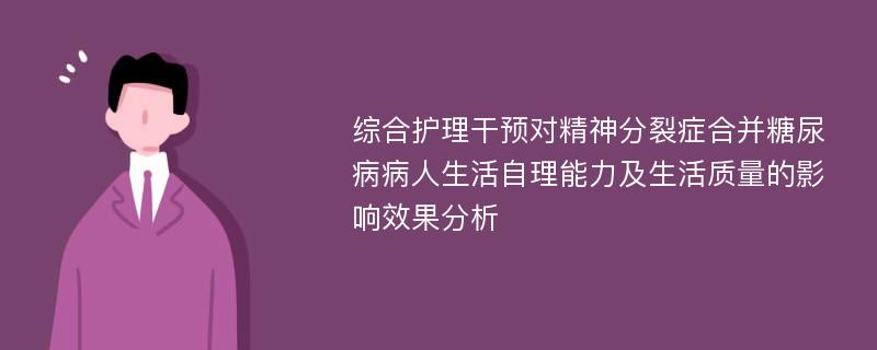 综合护理干预对精神分裂症合并糖尿病病人生活自理能力及生活质量的影响效果分析