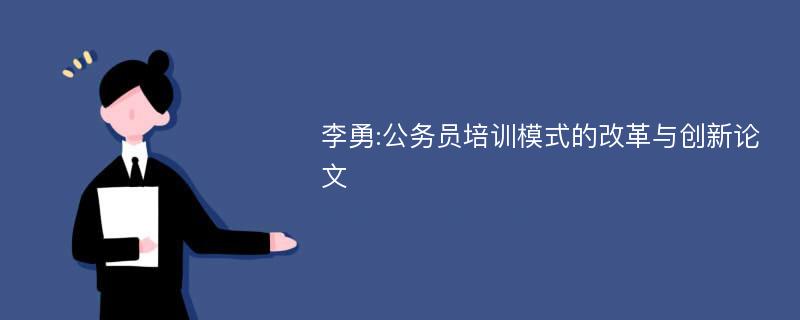 李勇:公务员培训模式的改革与创新论文