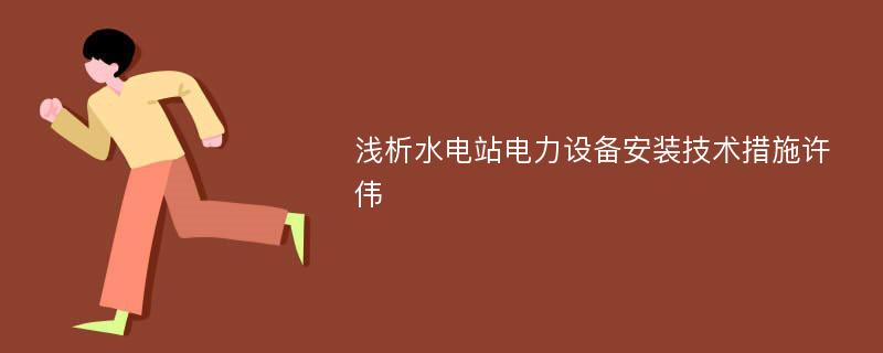 浅析水电站电力设备安装技术措施许伟