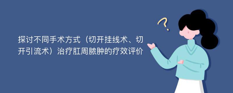 探讨不同手术方式（切开挂线术、切开引流术）治疗肛周脓肿的疗效评价