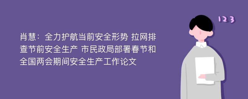 肖慧：全力护航当前安全形势 拉网排查节前安全生产 市民政局部署春节和全国两会期间安全生产工作论文