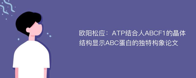 欧阳松应：ATP结合人ABCF1的晶体结构显示ABC蛋白的独特构象论文