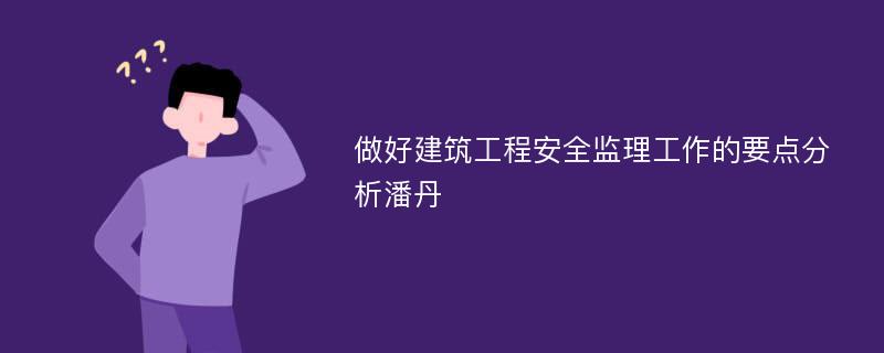 做好建筑工程安全监理工作的要点分析潘丹