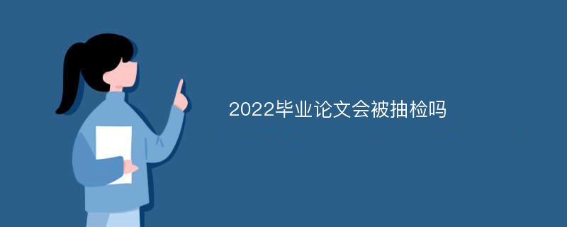 2022毕业论文会被抽检吗