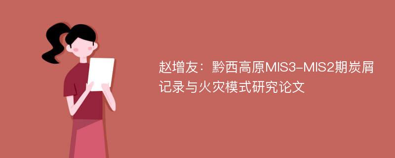 赵增友：黔西高原MIS3-MIS2期炭屑记录与火灾模式研究论文