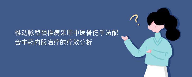 椎动脉型颈椎病采用中医骨伤手法配合中药内服治疗的疗效分析