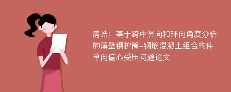 房皓：基于跨中竖向和环向角度分析的薄壁钢护筒-钢筋混凝土组合构件单向偏心受压问题论文