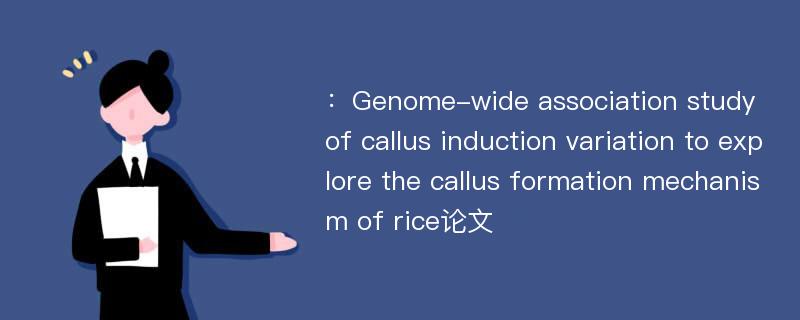 ：Genome-wide association study of callus induction variation to explore the callus formation mechanism of rice论文