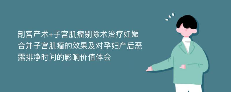 剖宫产术+子宫肌瘤剔除术治疗妊娠合并子宫肌瘤的效果及对孕妇产后恶露排净时间的影响价值体会