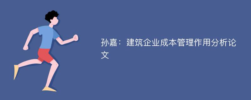 孙嘉：建筑企业成本管理作用分析论文