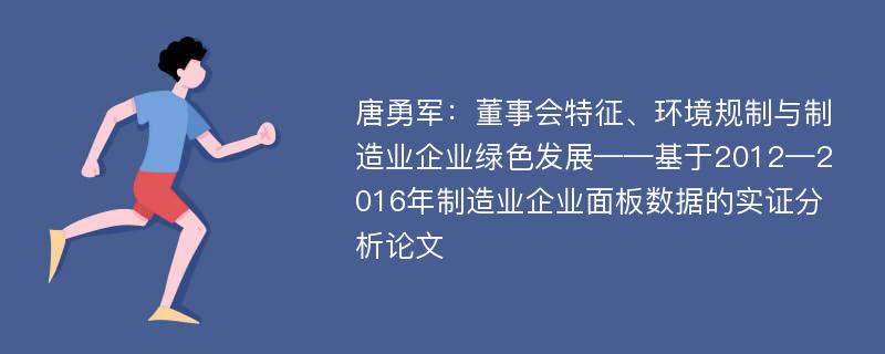 唐勇军：董事会特征、环境规制与制造业企业绿色发展——基于2012—2016年制造业企业面板数据的实证分析论文