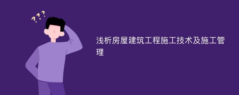 浅析房屋建筑工程施工技术及施工管理