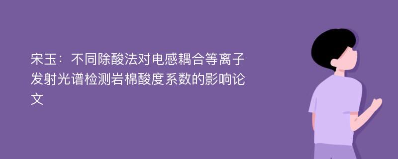 宋玉：不同除酸法对电感耦合等离子发射光谱检测岩棉酸度系数的影响论文