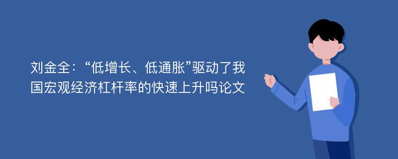 刘金全：“低增长、低通胀”驱动了我国宏观经济杠杆率的快速上升吗论文